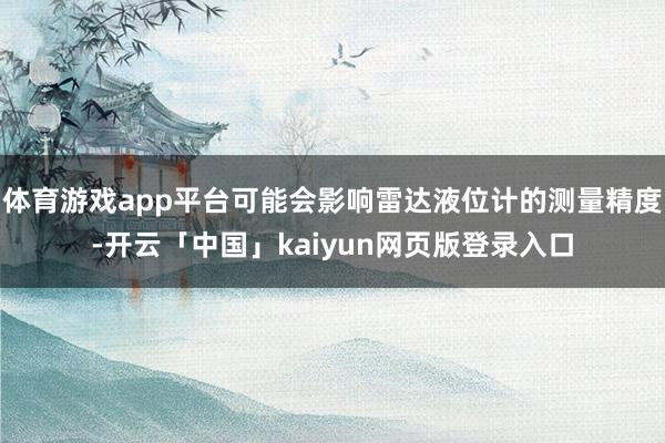 体育游戏app平台可能会影响雷达液位计的测量精度-开云「中国」kaiyun网页版登录入口