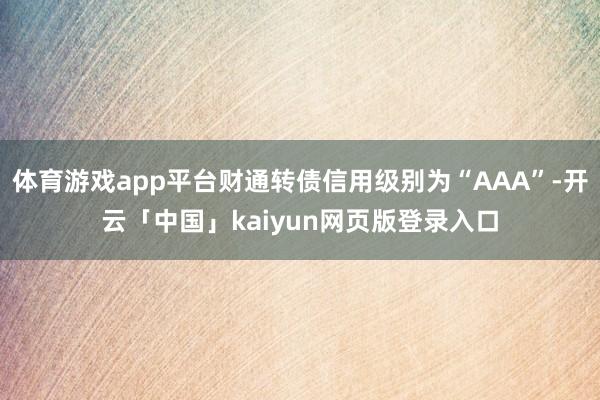 体育游戏app平台财通转债信用级别为“AAA”-开云「中国」kaiyun网页版登录入口
