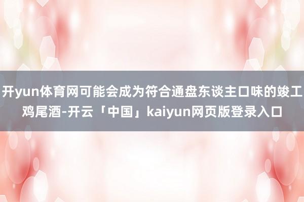 开yun体育网可能会成为符合通盘东谈主口味的竣工鸡尾酒-开云「中国」kaiyun网页版登录入口