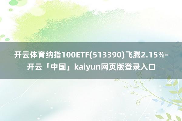 开云体育纳指100ETF(513390)飞腾2.15%-开云「中国」kaiyun网页版登录入口