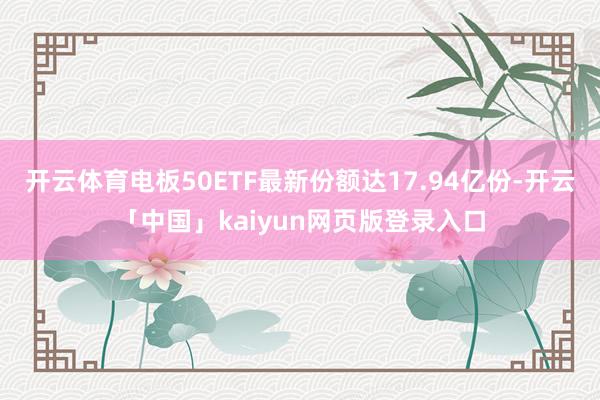 开云体育电板50ETF最新份额达17.94亿份-开云「中国」kaiyun网页版登录入口