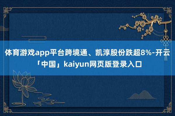 体育游戏app平台跨境通、凯淳股份跌超8%-开云「中国」kaiyun网页版登录入口