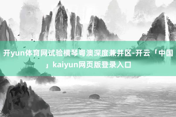 开yun体育网试验横琴粤澳深度兼并区-开云「中国」kaiyun网页版登录入口