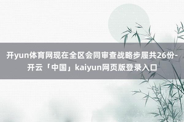 开yun体育网现在全区会同审查战略步履共26份-开云「中国」kaiyun网页版登录入口