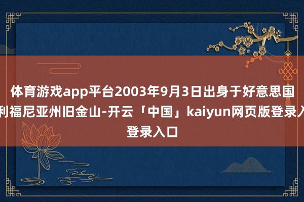 体育游戏app平台2003年9月3日出身于好意思国加利福尼亚州旧金山-开云「中国」kaiyun网页版登录入口