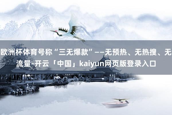欧洲杯体育号称“三无爆款”——无预热、无热搜、无流量-开云「中国」kaiyun网页版登录入口