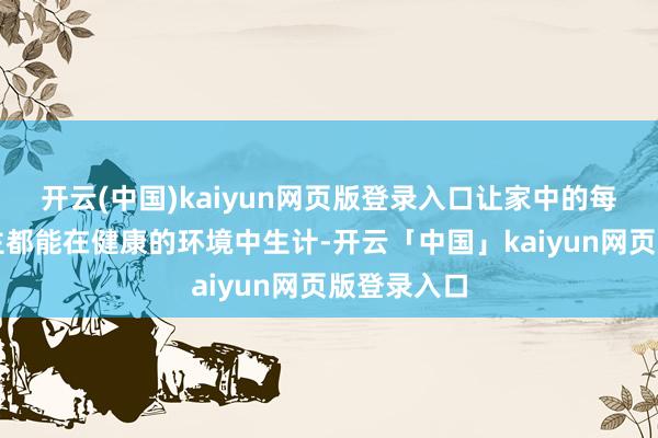 开云(中国)kaiyun网页版登录入口让家中的每个东说念主都能在健康的环境中生计-开云「中国」kaiyun网页版登录入口