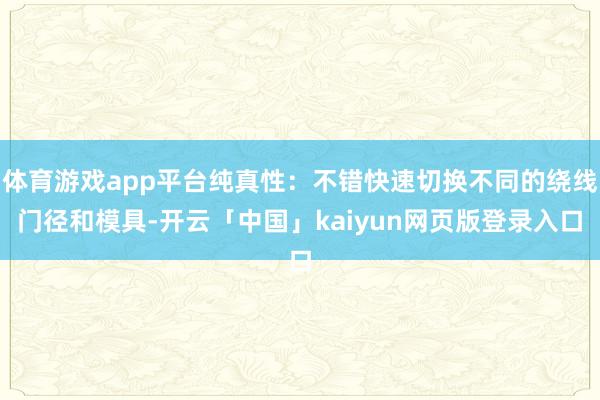 体育游戏app平台纯真性:不错快速切换不同的绕线门径和模具-开云「中国」kaiyun网页版登录入口