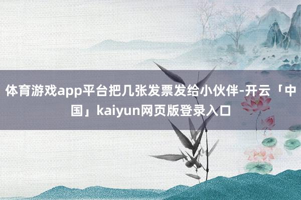 体育游戏app平台把几张发票发给小伙伴-开云「中国」kaiyun网页版登录入口