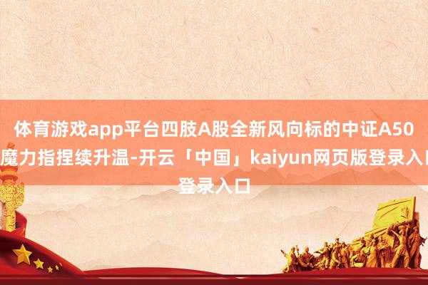 体育游戏app平台四肢A股全新风向标的中证A500魔力指捏续升温-开云「中国」kaiyun网页版登录入口