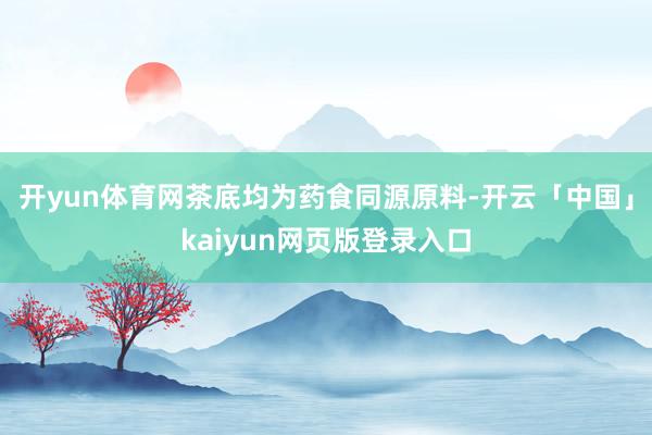 开yun体育网茶底均为药食同源原料-开云「中国」kaiyun网页版登录入口