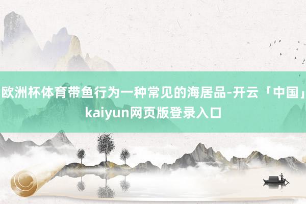欧洲杯体育带鱼行为一种常见的海居品-开云「中国」kaiyun网页版登录入口