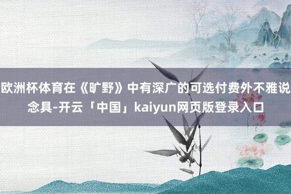欧洲杯体育在《旷野》中有深广的可选付费外不雅说念具-开云「中国」kaiyun网页版登录入口