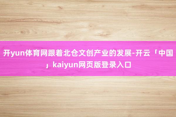 开yun体育网跟着北仓文创产业的发展-开云「中国」kaiyun网页版登录入口