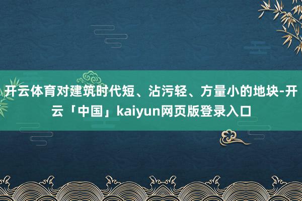 开云体育对建筑时代短、沾污轻、方量小的地块-开云「中国」kaiyun网页版登录入口