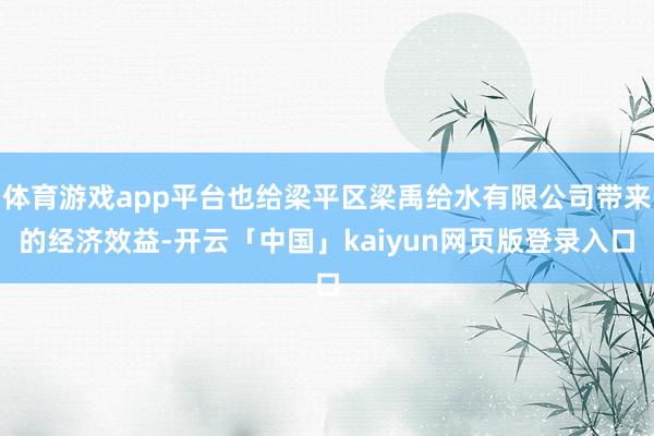 体育游戏app平台也给梁平区梁禹给水有限公司带来的经济效益-开云「中国」kaiyun网页版登录入口