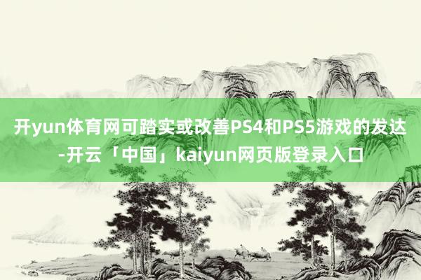 开yun体育网可踏实或改善PS4和PS5游戏的发达-开云「中国」kaiyun网页版登录入口