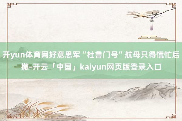 开yun体育网好意思军“杜鲁门号”航母只得慌忙后撤-开云「中国」kaiyun网页版登录入口