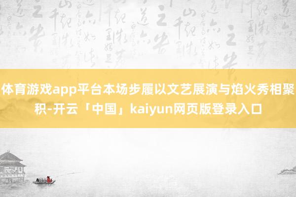 体育游戏app平台本场步履以文艺展演与焰火秀相聚积-开云「中国」kaiyun网页版登录入口