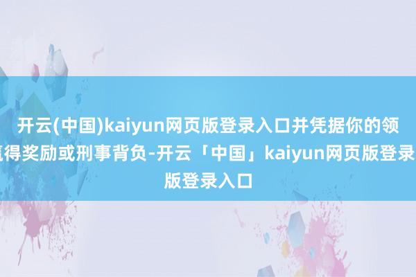 开云(中国)kaiyun网页版登录入口并凭据你的领路赢得奖励或刑事背负-开云「中国」kaiyun网页版登录入口