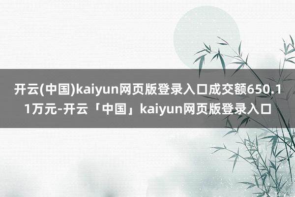 开云(中国)kaiyun网页版登录入口成交额650.11万元-开云「中国」kaiyun网页版登录入口