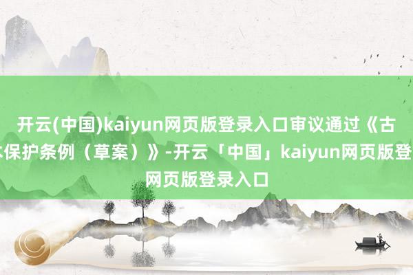 开云(中国)kaiyun网页版登录入口审议通过《古树名木保护条例(草案)》-开云「中国」kaiyun网页版登录入口