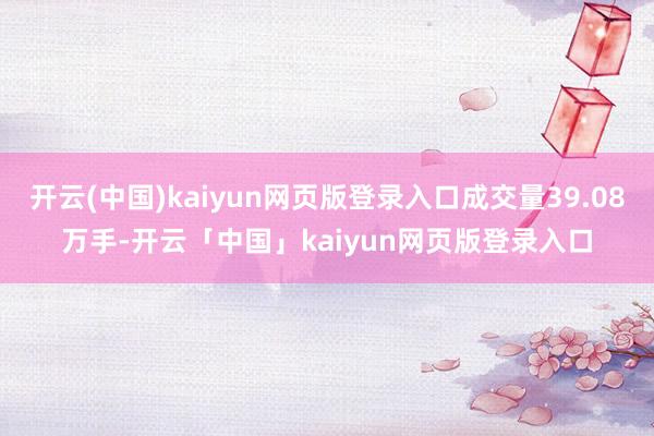 开云(中国)kaiyun网页版登录入口成交量39.08万手-开云「中国」kaiyun网页版登录入口