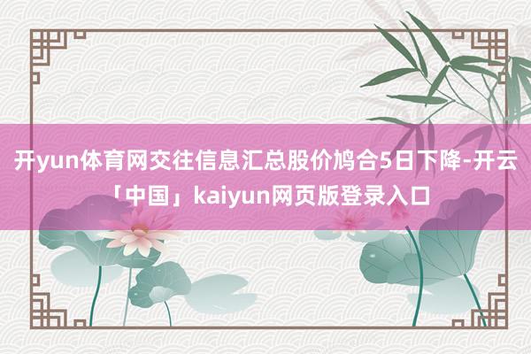 开yun体育网交往信息汇总股价鸠合5日下降-开云「中国」kaiyun网页版登录入口