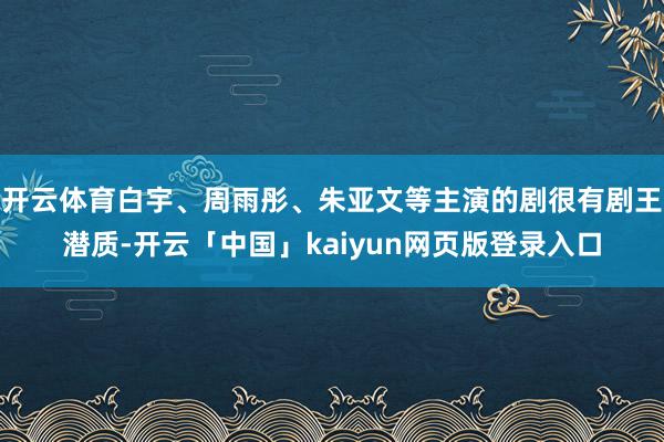 开云体育白宇、周雨彤、朱亚文等主演的剧很有剧王潜质-开云「中国」kaiyun网页版登录入口