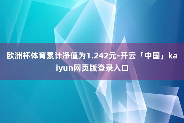 欧洲杯体育累计净值为1.242元-开云「中国」kaiyun网页版登录入口