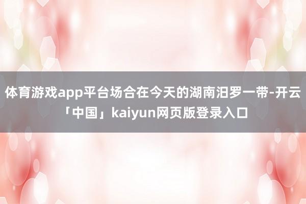 体育游戏app平台场合在今天的湖南汨罗一带-开云「中国」kaiyun网页版登录入口