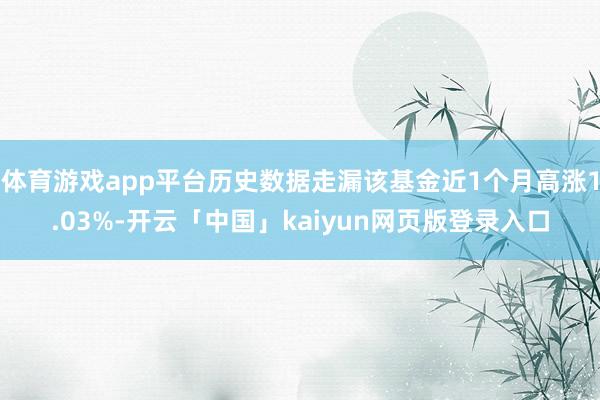 体育游戏app平台历史数据走漏该基金近1个月高涨1.03%-开云「中国」kaiyun网页版登录入口