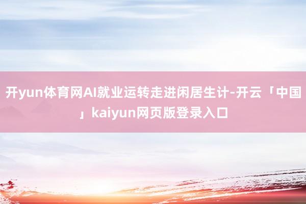 开yun体育网AI就业运转走进闲居生计-开云「中国」kaiyun网页版登录入口