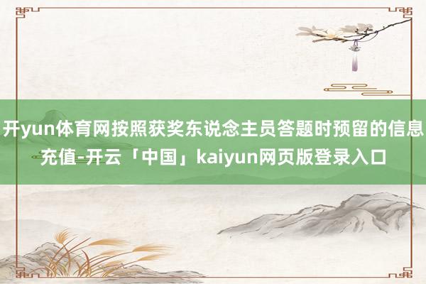 开yun体育网按照获奖东说念主员答题时预留的信息充值-开云「中国」kaiyun网页版登录入口