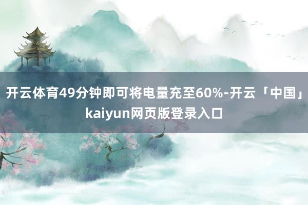 开云体育49分钟即可将电量充至60%-开云「中国」kaiyun网页版登录入口
