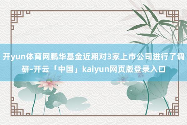 开yun体育网鹏华基金近期对3家上市公司进行了调研-开云「中国」kaiyun网页版登录入口