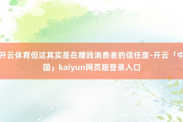 开云体育但这其实是在糟践消费者的信任度-开云「中国」kaiyun网页版登录入口