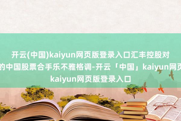 开云(中国)kaiyun网页版登录入口汇丰控股对港交所上市的中国股票合手乐不雅格调-开云「中国」kaiyun网页版登录入口