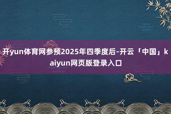 开yun体育网参预2025年四季度后-开云「中国」kaiyun网页版登录入口