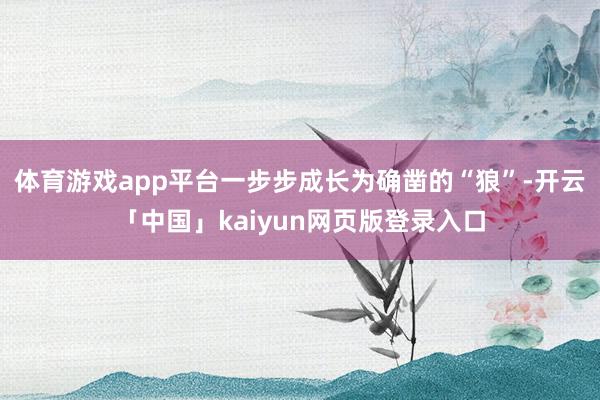 体育游戏app平台一步步成长为确凿的“狼”-开云「中国」kaiyun网页版登录入口