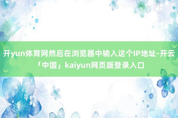 开yun体育网然后在浏览器中输入这个IP地址-开云「中国」kaiyun网页版登录入口