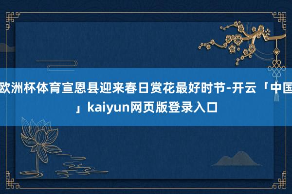 欧洲杯体育宣恩县迎来春日赏花最好时节-开云「中国」kaiyun网页版登录入口