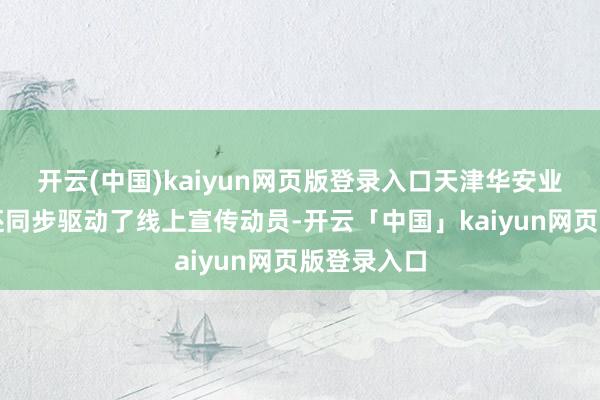 开云(中国)kaiyun网页版登录入口天津华安业务发展部还同步驱动了线上宣传动员-开云「中国」kaiyun网页版登录入口