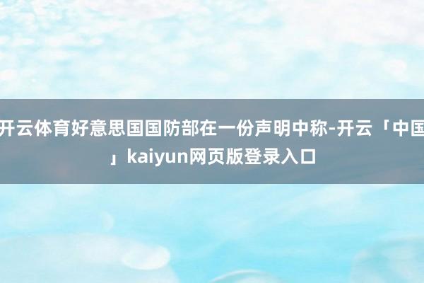 开云体育好意思国国防部在一份声明中称-开云「中国」kaiyun网页版登录入口