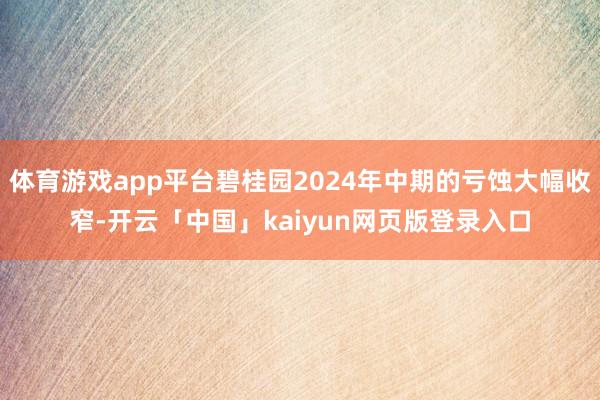 体育游戏app平台碧桂园2024年中期的亏蚀大幅收窄-开云「中国」kaiyun网页版登录入口