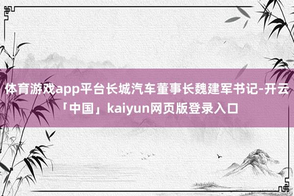 体育游戏app平台长城汽车董事长魏建军书记-开云「中国」kaiyun网页版登录入口