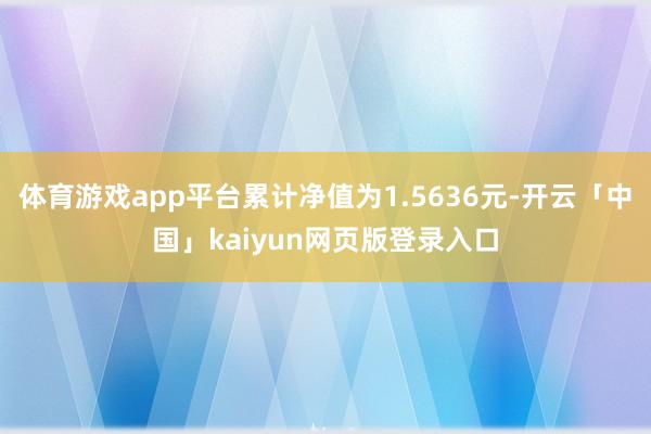 体育游戏app平台累计净值为1.5636元-开云「中国」kaiyun网页版登录入口