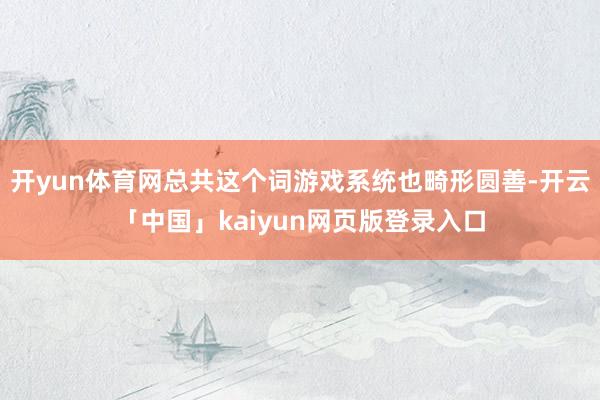 开yun体育网总共这个词游戏系统也畸形圆善-开云「中国」kaiyun网页版登录入口