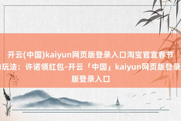 开云(中国)kaiyun网页版登录入口淘宝官宣春节互动玩法：许诺领红包-开云「中国」kaiyun网页版登录入口