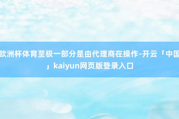 欧洲杯体育至极一部分是由代理商在操作-开云「中国」kaiyun网页版登录入口